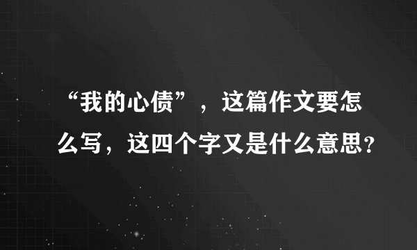 “我的心债”，这篇作文要怎么写，这四个字又是什么意思？