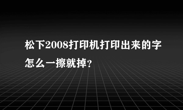 松下2008打印机打印出来的字怎么一擦就掉？