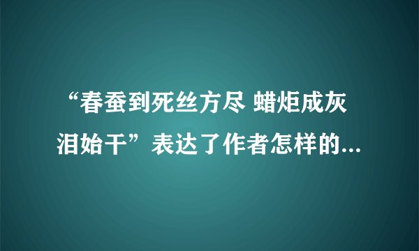 “春蚕到死丝方尽 蜡炬成灰泪始干”表达了作者怎样的思想感情?今天这句诗常用来歌颂一种什么样的精神?