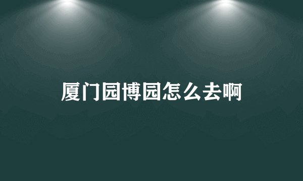 厦门园博园怎么去啊