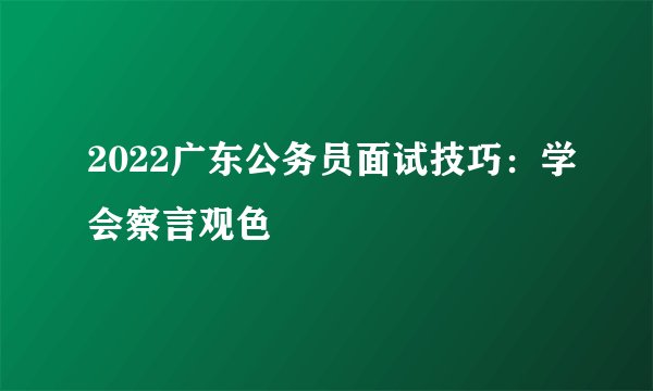 2022广东公务员面试技巧：学会察言观色