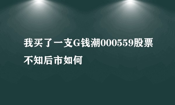 我买了一支G钱潮000559股票不知后市如何