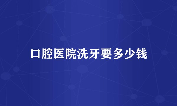 口腔医院洗牙要多少钱