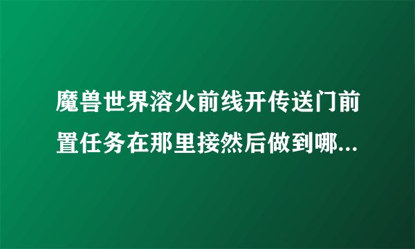 魔兽世界溶火前线开传送门前置任务在那里接然后做到哪里请高手指教？