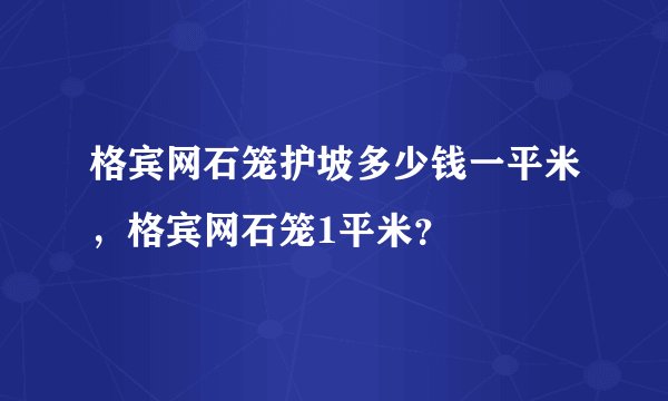 格宾网石笼护坡多少钱一平米，格宾网石笼1平米？