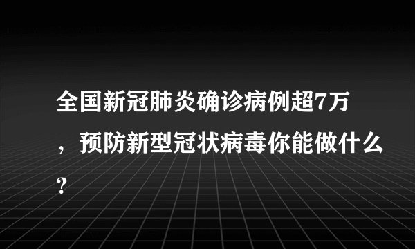 全国新冠肺炎确诊病例超7万，预防新型冠状病毒你能做什么？