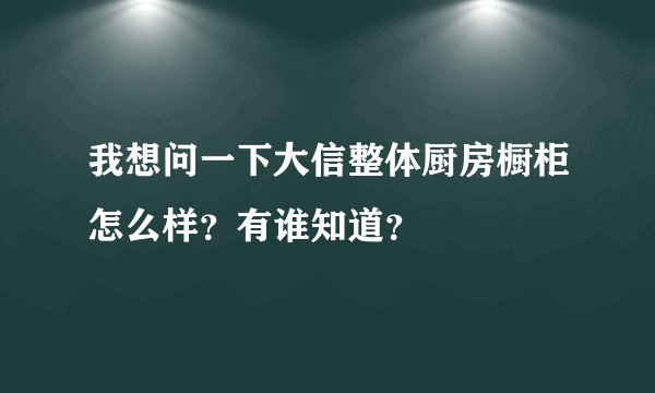 我想问一下大信整体厨房橱柜怎么样？有谁知道？