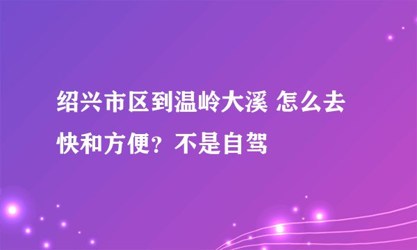 绍兴市区到温岭大溪 怎么去快和方便？不是自驾