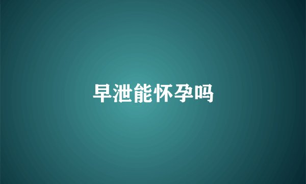 早泄能怀孕吗