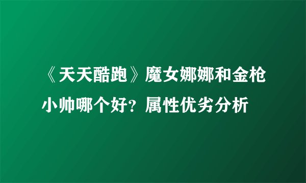 《天天酷跑》魔女娜娜和金枪小帅哪个好？属性优劣分析