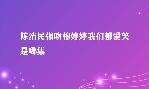 陈浩民强吻穆婷婷我们都爱笑是哪集