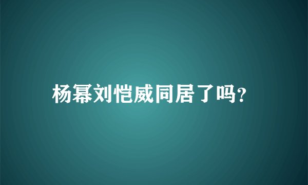 杨幂刘恺威同居了吗？