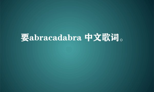 要abracadabra 中文歌词。