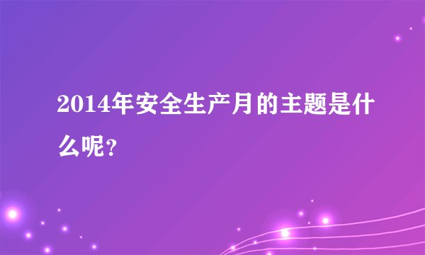 2014年安全生产月的主题是什么呢？