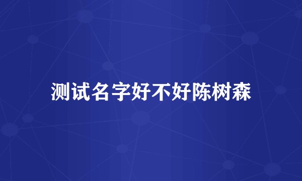 测试名字好不好陈树森