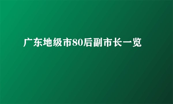 广东地级市80后副市长一览