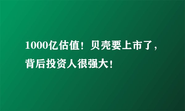 1000亿估值！贝壳要上市了，背后投资人很强大！