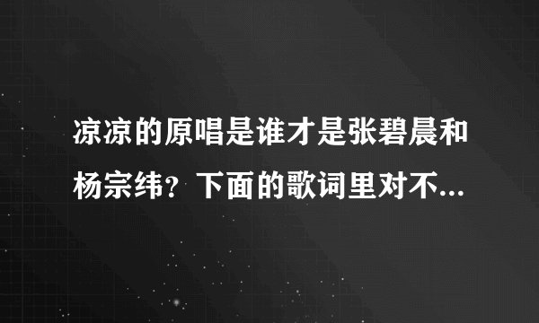 凉凉的原唱是谁才是张碧晨和杨宗纬？下面的歌词里对不对，如果不对请纠正。（一生中最爱 - 谭咏麟）