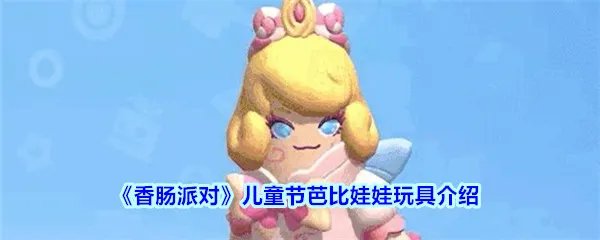 《香肠派对》儿童节芭比娃娃玩具介绍