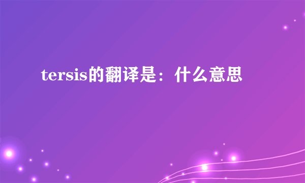 tersis的翻译是：什么意思