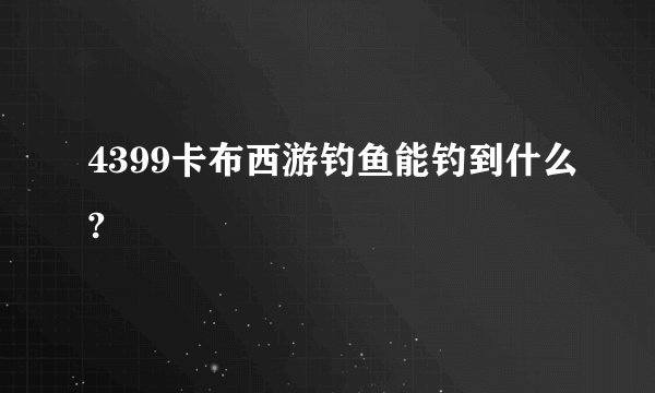 4399卡布西游钓鱼能钓到什么?