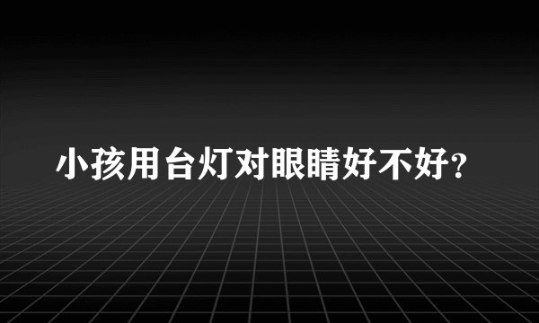 小孩用台灯对眼睛好不好？