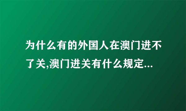 为什么有的外国人在澳门进不了关,澳门进关有什么规定吗,她是从深圳到澳门的,用的护照,导游把她退回去了