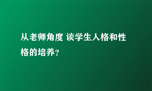 从老师角度 谈学生人格和性格的培养？