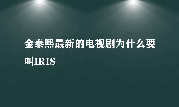 金泰熙最新的电视剧为什么要叫IRIS