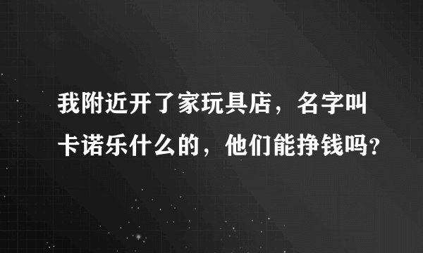 我附近开了家玩具店，名字叫卡诺乐什么的，他们能挣钱吗？