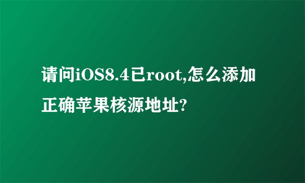 请问iOS8.4已root,怎么添加正确苹果核源地址?