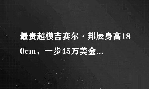 最贵超模吉赛尔·邦辰身高180cm，一步45万美金，8次登上福布斯榜