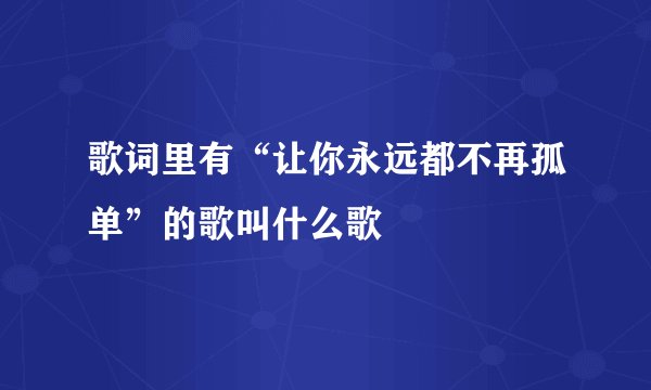 歌词里有“让你永远都不再孤单”的歌叫什么歌