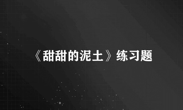 《甜甜的泥土》练习题