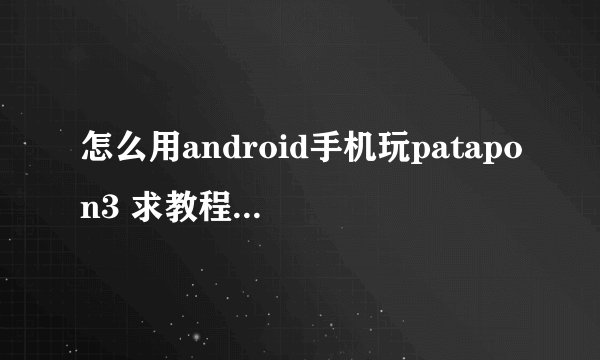 怎么用android手机玩patapon3 求教程要详细!