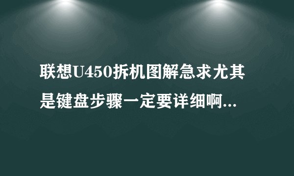 联想U450拆机图解急求尤其是键盘步骤一定要详细啊啊啊啊啊啊啊啊啊啊啊啊啊啊啊啊啊