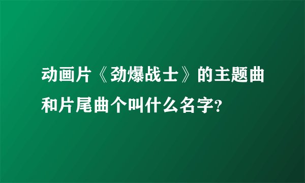 动画片《劲爆战士》的主题曲和片尾曲个叫什么名字？