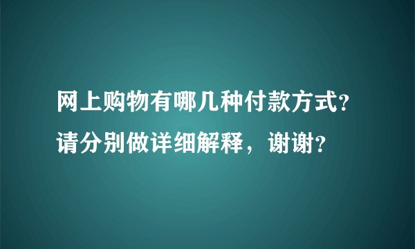 网上购物有哪几种付款方式？请分别做详细解释，谢谢？