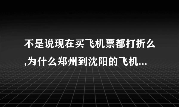 不是说现在买飞机票都打折么,为什么郑州到沈阳的飞机票都是全价啊?求各位大哥大姐帮忙.