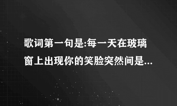 歌词第一句是:每一天在玻璃窗上出现你的笑脸突然间是什么歌？