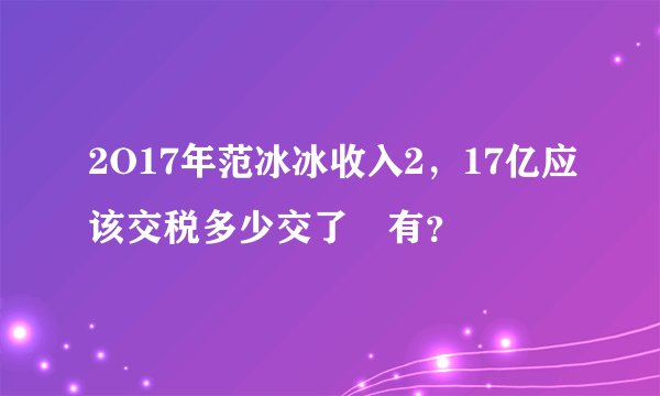 2O17年范冰冰收入2，17亿应该交税多少交了沒有？