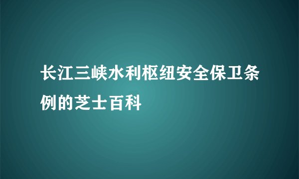 长江三峡水利枢纽安全保卫条例的芝士百科