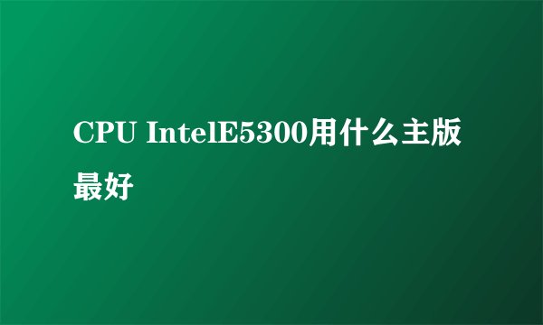 CPU IntelE5300用什么主版最好
