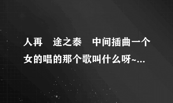 人再囧途之泰囧中间插曲一个女的唱的那个歌叫什么呀~~~求好人回答。