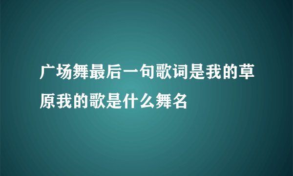 广场舞最后一句歌词是我的草原我的歌是什么舞名