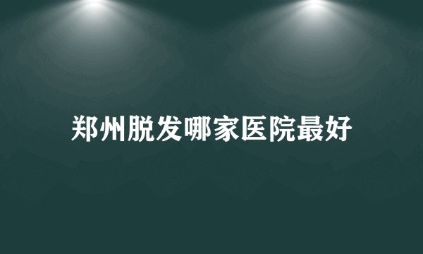 郑州脱发哪家医院最好