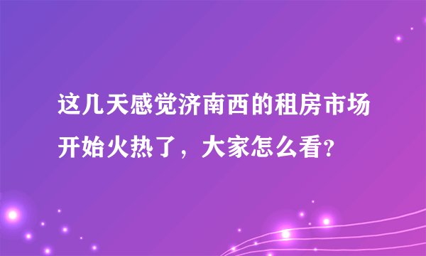 这几天感觉济南西的租房市场开始火热了，大家怎么看？
