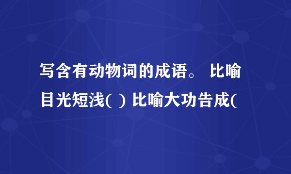 写含有动物词的成语。 比喻目光短浅( ) 比喻大功告成(