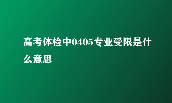 高考体检中0405专业受限是什么意思