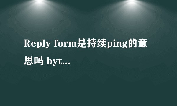 Reply form是持续ping的意思吗 bytes是多少位服务器的意思吗？ time是流量？TTL是什么意思